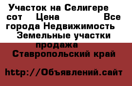 Участок на Селигере 10 сот. › Цена ­ 400 000 - Все города Недвижимость » Земельные участки продажа   . Ставропольский край